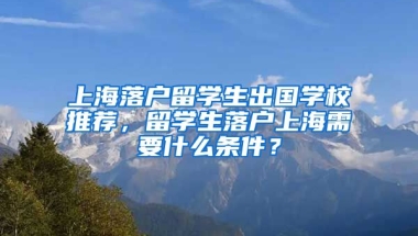 上海落户留学生出国学校推荐，留学生落户上海需要什么条件？