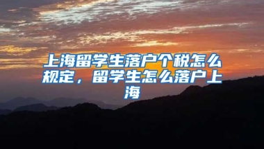 上海留学生落户个税怎么规定，留学生怎么落户上海