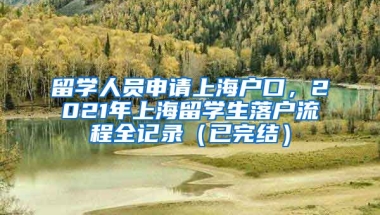 留学人员申请上海户口，2021年上海留学生落户流程全记录（已完结）