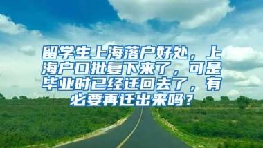 留学生上海落户好处，上海户口批复下来了，可是毕业时已经迁回去了，有必要再迁出来吗？