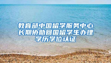 教育部中国留学服务中心长期协助回国留学生办理学历学位认证