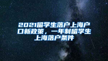 2021留学生落户上海户口新政策，一年制留学生上海落户条件