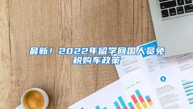 最新！2022年留学回国人员免税购车政策