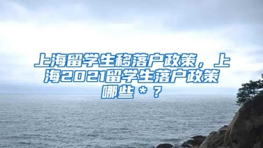 上海留学生移落户政策，上海2021留学生落户政策哪些＊？