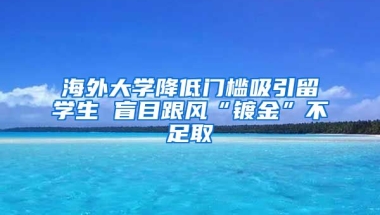 海外大学降低门槛吸引留学生 盲目跟风“镀金”不足取