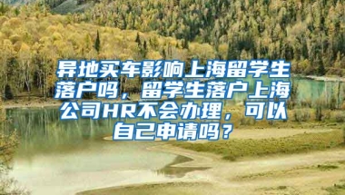 异地买车影响上海留学生落户吗，留学生落户上海公司HR不会办理，可以自己申请吗？