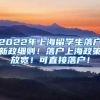 2022年上海留学生落户新政细则！落户上海政策放宽！可直接落户！