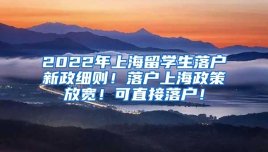 2022年上海留学生落户新政细则！落户上海政策放宽！可直接落户！