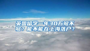 英国留学一年30万够不够？能不能在上海落户？