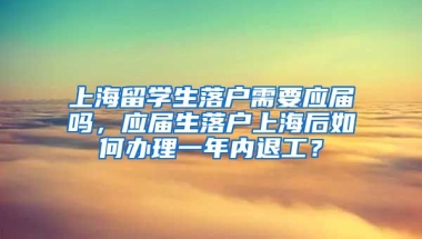 上海留学生落户需要应届吗，应届生落户上海后如何办理一年内退工？