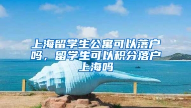 上海留学生公寓可以落户吗，留学生可以积分落户上海吗