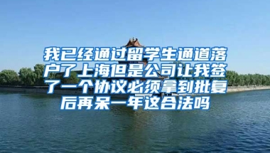 我已经通过留学生通道落户了上海但是公司让我签了一个协议必须拿到批复后再呆一年这合法吗