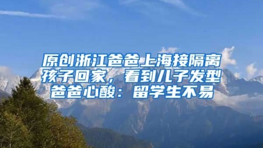 原创浙江爸爸上海接隔离孩子回家，看到儿子发型爸爸心酸：留学生不易