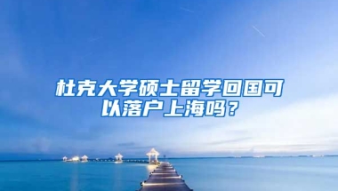 杜克大学硕士留学回国可以落户上海吗？