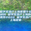 留学生落户上海需要什么材料 留学生落户上海的条件2022 留学生落户上海政策