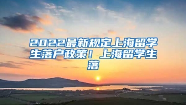 2022最新规定上海留学生落户政策！上海留学生落