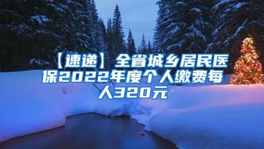 【速递】全省城乡居民医保2022年度个人缴费每人320元