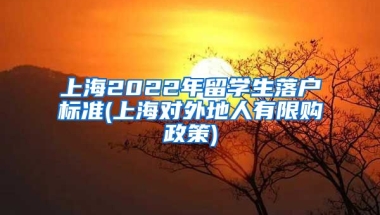 上海2022年留学生落户标准(上海对外地人有限购政策)