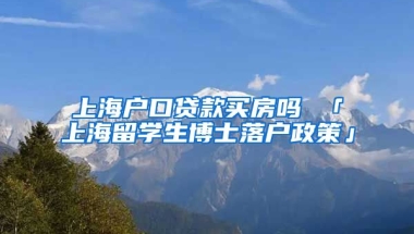 上海户口贷款买房吗 「上海留学生博士落户政策」