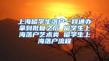 上海留学生落户一网通办拿到批复之后 留学生上海落户艺术类 留学生上海落户流程