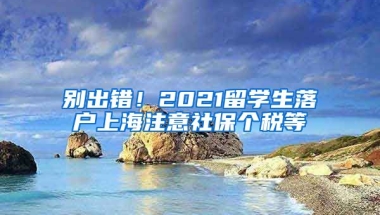 别出错！2021留学生落户上海注意社保个税等