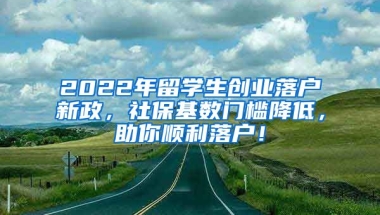 2022年留学生创业落户新政，社保基数门槛降低，助你顺利落户！