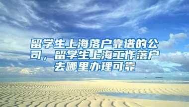 留学生上海落户靠谱的公司，留学生上海工作落户去哪里办理可靠