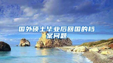 国外硕士毕业后回国的档案问题