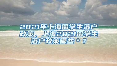 2021年上海留学生落户政策，上海2021留学生落户政策哪些＊？