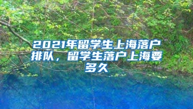 2021年留学生上海落户排队，留学生落户上海要多久