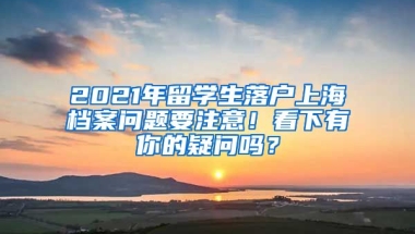 2021年留学生落户上海档案问题要注意！看下有你的疑问吗？