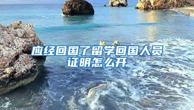 应经回国了留学回国人员证明怎么开