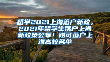 留学2021上海落户新政，2021年留学生落户上海新政策公布！附可落户上海高校名单