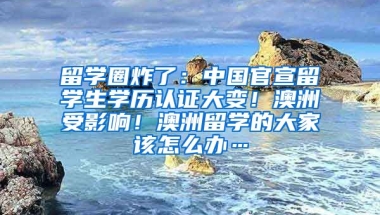 留学圈炸了：中国官宣留学生学历认证大变！澳洲受影响！澳洲留学的大家该怎么办…