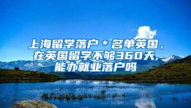 上海留学落户＊名单英国，在英国留学不够360天,能办就业落户吗