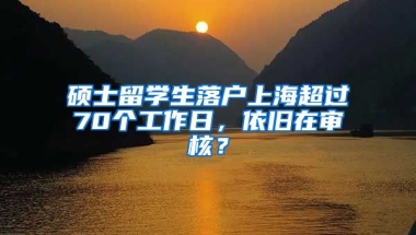 硕士留学生落户上海超过70个工作日，依旧在审核？