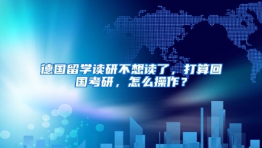 德国留学读研不想读了，打算回国考研，怎么操作？