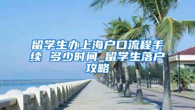 留学生办上海户口流程手续 多少时间_留学生落户攻略