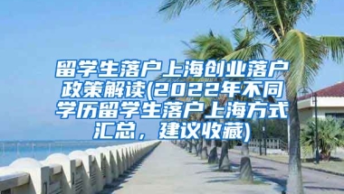 留学生落户上海创业落户政策解读(2022年不同学历留学生落户上海方式汇总，建议收藏)