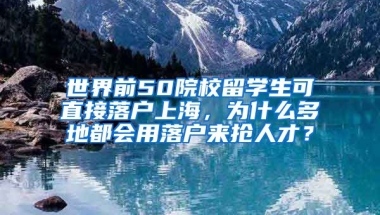 世界前50院校留学生可直接落户上海，为什么多地都会用落户来抢人才？