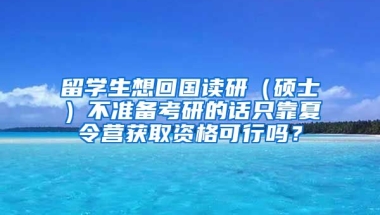 留学生想回国读研（硕士）不准备考研的话只靠夏令营获取资格可行吗？