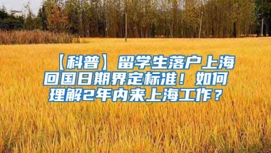 【科普】留学生落户上海回国日期界定标准！如何理解2年内来上海工作？