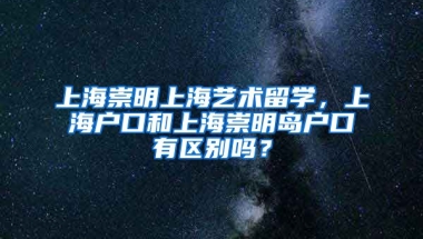 上海崇明上海艺术留学，上海户口和上海崇明岛户口有区别吗？