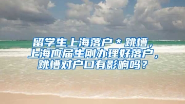 留学生上海落户＊跳槽，上海应届生刚办理好落户，跳槽对户口有影响吗？