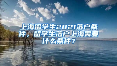 上海留学生2021落户条件，留学生落户上海需要什么条件？