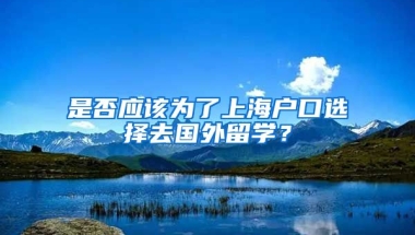 是否应该为了上海户口选择去国外留学？