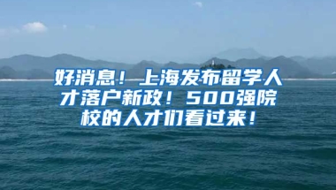 好消息！上海发布留学人才落户新政！500强院校的人才们看过来！