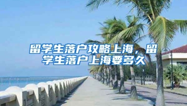 留学生落户攻略上海，留学生落户上海要多久