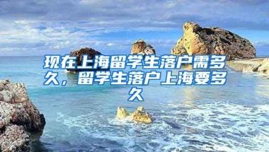 现在上海留学生落户需多久，留学生落户上海要多久