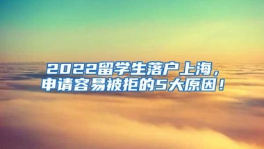 2022留学生落户上海，申请容易被拒的5大原因！